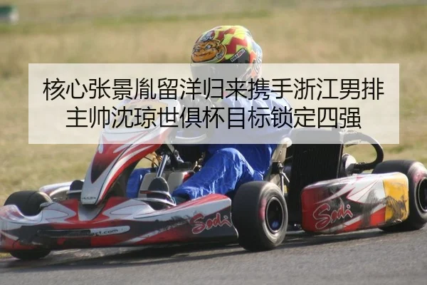 核心张景胤留洋归来携手浙江男排 主帅沈琼世俱杯目标锁定四强